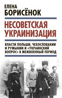 Обложка книги «Несоветская украинизация: власти Польши, Чехословакии и Румынии и «украинский вопрос» в межвоенный период»