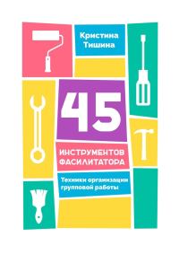 Обложка книги «45 инструментов фасилитатора. Техники организации групповой работы»