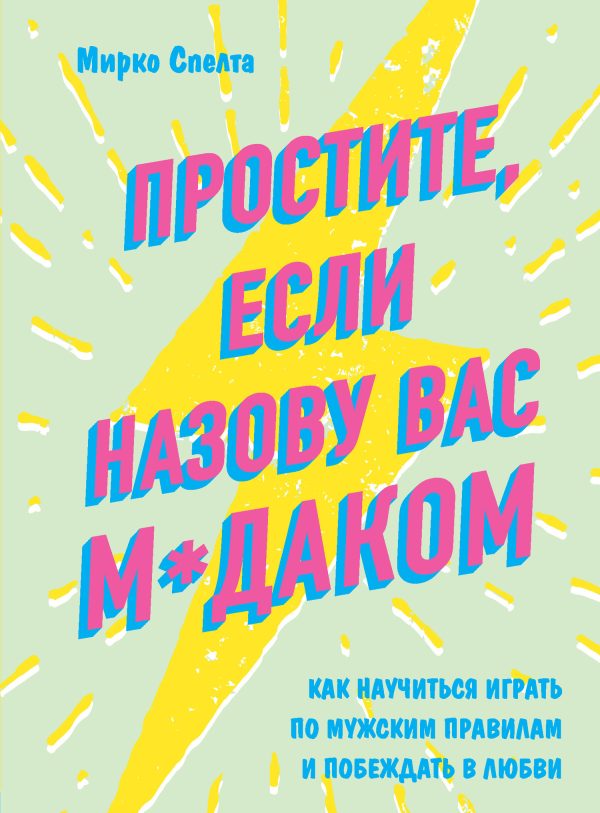Обложка книги «Простите, если назову вас м*даком. Как научиться играть по мужским правилам и побеждать в любви»