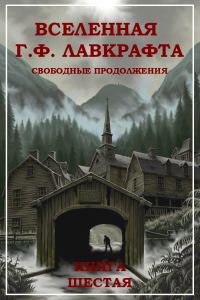 Обложка книги «Вселенная Г. Ф. Лавкрафта. Свободные продолжения. Книга 6»