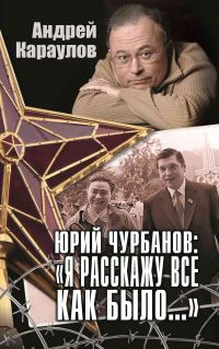 Обложка книги «Юрий Чурбанов: «Я расскажу все как было…»»