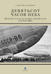 Обложка книги «Девятьсот часов неба. Неизвестная история дирижабля «СССР - В6»»