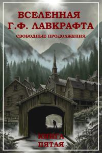 Обложка книги «Вселенная Г. Ф. Лавкрафта. Свободные продолжения. Книга 5»