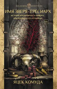 Обложка книги «Имя Зверя. Ересиарх. История жизни Франсуа Вийона, или Деяния поэта и убийцы»
