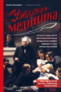 Обложка книги «Ужасная медицина. Как всего один хирург Викторианской эпохи кардинально изменил медицину и спас множество жизней»