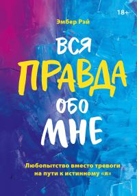 Обложка книги «Вся правда обо мне: любопытство вместо тревоги на пути к истинному «я»»