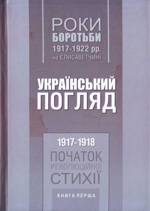 Обложка книги «Роки боротьби 1917-1922 рр. на Єлисаветчині. Український погляд. 1917-1918 рр. Початок революційної стихії. Книга перша»