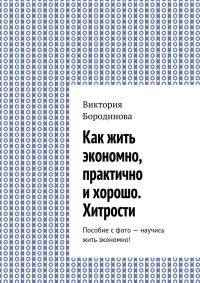 Обложка книги «Как жить экономно, практично и хорошо. Хитрости. Пособие с фото – научись жить экономно!»