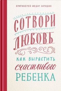 Обложка книги «Сотвори любовь. Как вырастить счастливого ребенка»