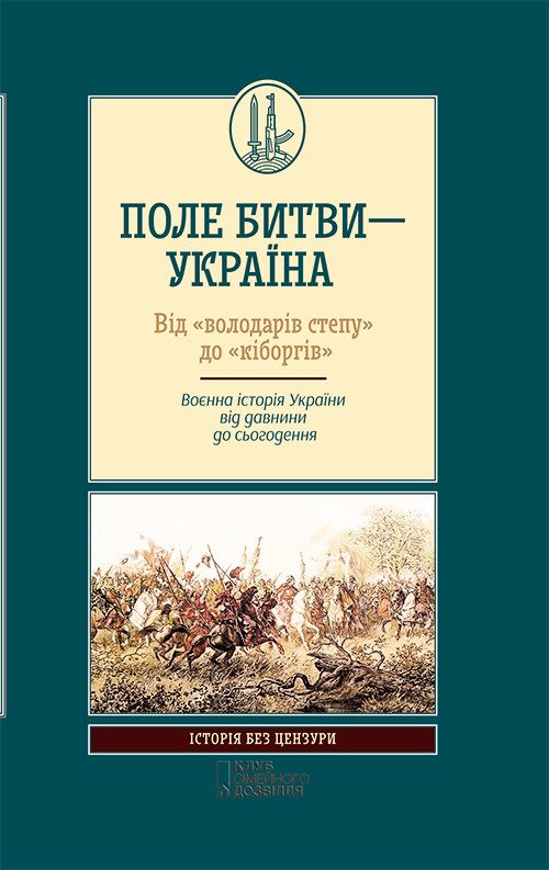 Обложка книги «Поле битви — Україна. Від «володарів степу» до «кіборгів». Воєнна історія України від давнини до сьогодення»