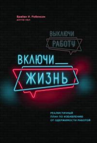Обложка книги «Выключи работу, включи жизнь. Реалистичный план по избавлению от одержимости работой»