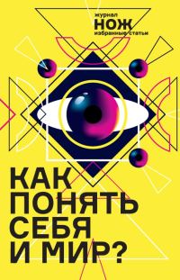 Обложка книги «Как понять себя и мир? Журнал «Нож»: избранные статьи»