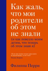 Обложка книги «Как жаль, что мои родители об этом не знали (и как повезло моим детям, что теперь об этом знаю я)»