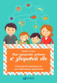 Обложка книги «Как приучить ребенка к здоровой еде: Кулинарное руководство для заботливых родителей»