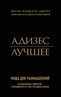 Обложка книги «Адизес. Лучшее. Пища для размышлений. Об изменениях и лидерстве, о менеджменте и о том, что важно в жизни»