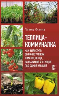 Обложка книги «Теплица-коммуналка. Как вырастить высокие урожаи томатов, перца, баклажанов и огурцов под одной крышей»