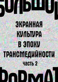 Обложка книги «Большой формат: экранная культура в эпоху трансмедийности. Часть 2»