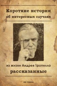 Обложка книги «Короткие истории об интересных случаях из жизни Андрея Тропилло рассказанные им самим»