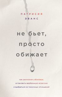 Обложка книги «Не бьет, просто обижает. Как распознать абьюзера, остановить вербальную агрессию и выбраться из токсичных отношений»