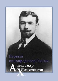 Обложка книги «Первый кинопродюсер России Александр Ханжонков»