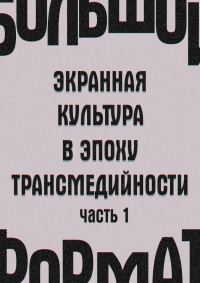 Обложка книги «Большой формат: экранная культура в эпоху трансмедийности. Часть 1 (издательская редактура)»