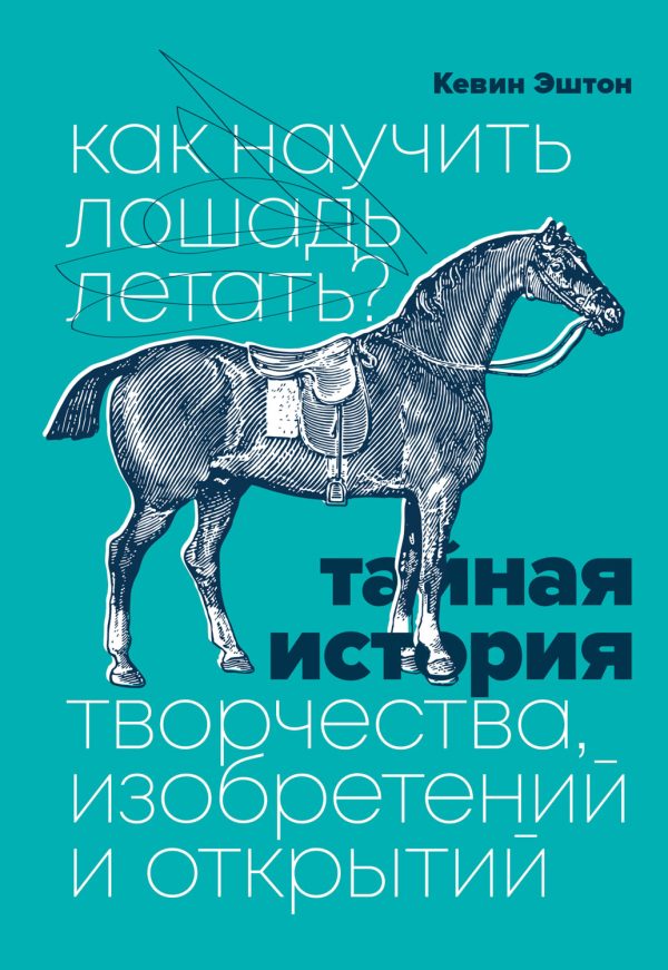 Обложка книги «Как научить лошадь летать? Тайная история творчества, изобретений и открытий»