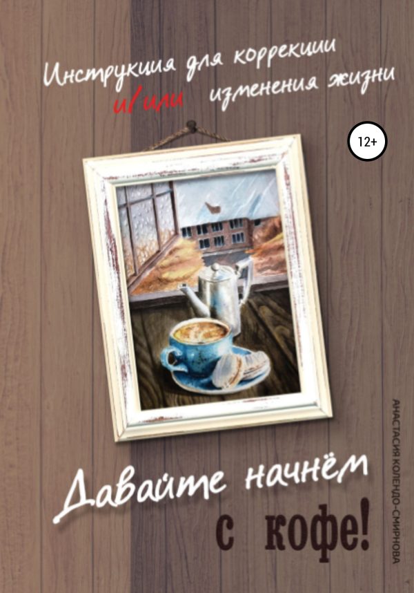 Обложка книги «Давайте начнем с кофе! Инструкция для коррекции и/или изменения жизни»