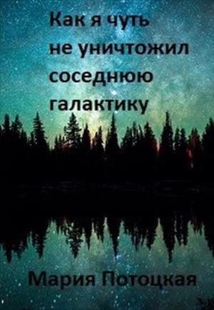 Обложка книги «Как я чуть не уничтожил соседнюю галактику»