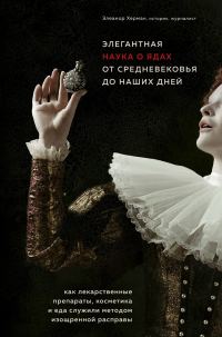 Обложка книги «Элегантная наука о ядах от средневековья до наших дней. Как лекарственные препараты, косметика и еда служили методом изощренной расправы»