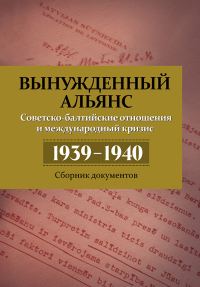 Обложка книги «Вынужденный альянс. Советско-балтийские отношения и международный кризис 1939–1940. Сборник документов»