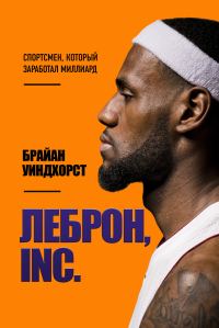 Обложка книги «ЛеБрон, INC. Спортсмен, который заработал миллиард»