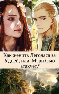 Обложка книги «Как женить Леголаса за 5 дней, или Мэри Сью атакует! [СИ]»