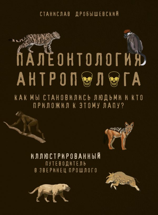 Обложка книги «Палеонтология антрополога. Как мы становились людьми и кто приложил к этому лапу? Иллюстрированный путеводитель в зверинец прошлого»