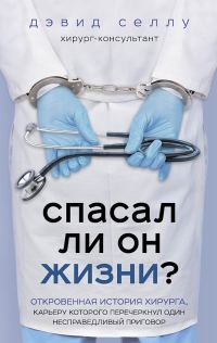 Обложка книги «Спасал ли он жизни? Откровенная история хирурга, карьеру которого перечеркнул один несправедливый приговор»