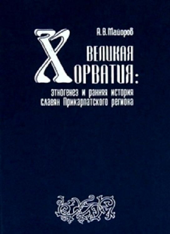 Обложка книги «Великая Хорватия. Этногенез и ранняя история славян Прикарпатского региона»