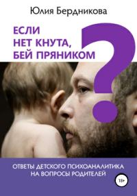 Обложка книги «Если нет кнута, бей пряником? Ответы детского психоаналитика на вопросы родителей»