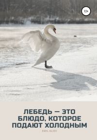 Обложка книги «Лебедь – это блюдо, которое подают холодным»