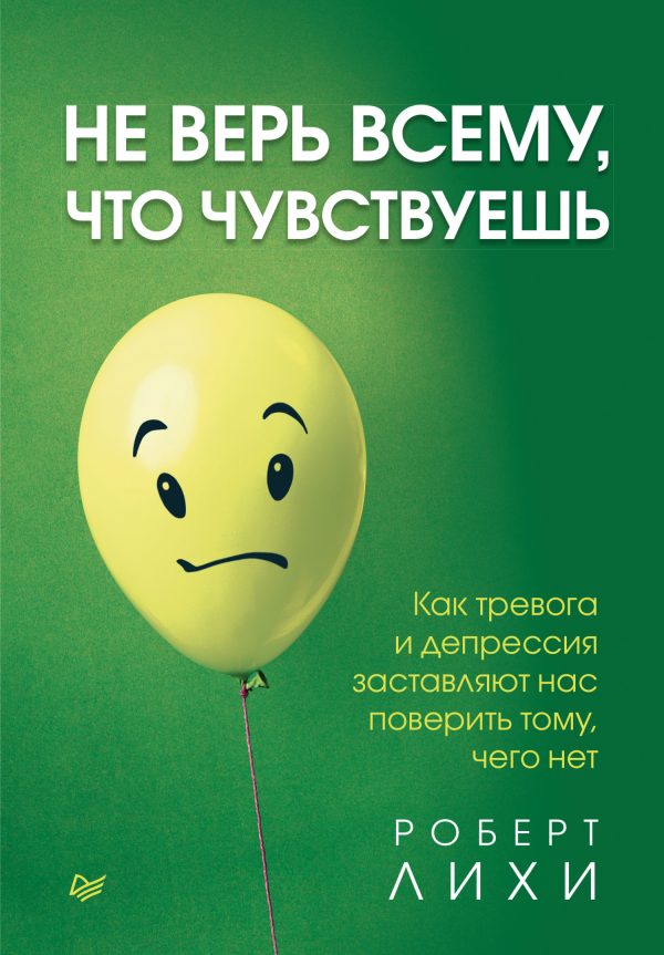 Обложка книги «Не верь всему, что чувствуешь. Как тревога и депрессия заставляют нас поверить тому, чего нет»