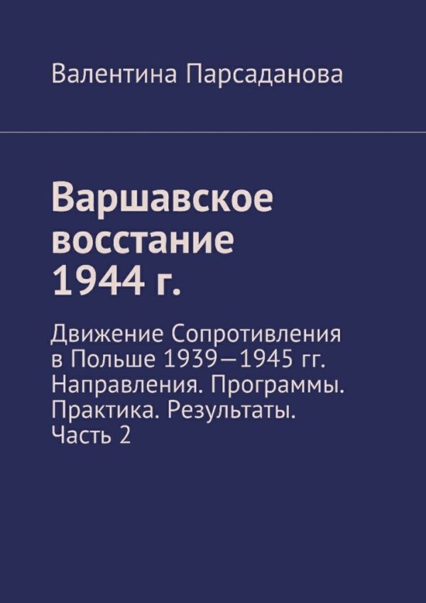 Обложка книги «Варшавское восстание 1944 г. Движение Сопротивления в Польше 1939-1945 гг. Направления. Программы. Практика. Результаты. Часть 2»