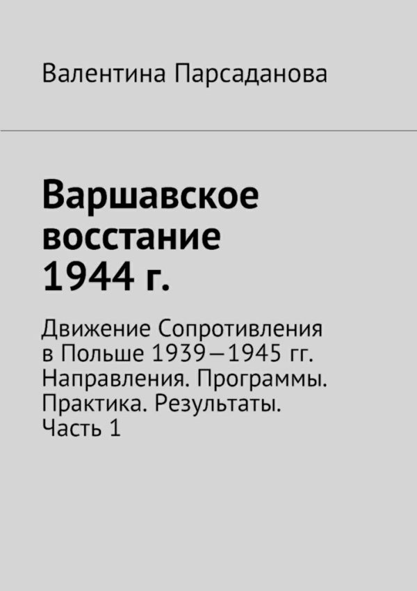 Обложка книги «Варшавское восстание 1944 г. Движение Сопротивления в Польше 1939-1945 гг. Направления. Программы. Практика. Результаты. Часть 1»