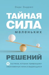 Обложка книги «Тайная сила маленьких решений. 15 пустяков, которые превращают обыкновенную жизнь в выдающуюся»