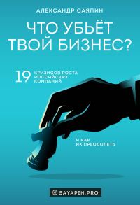Обложка книги «Что убьёт твой бизнес? 19 кризисов роста российских компаний и как их преодолеть»