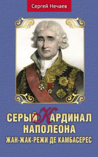 Обложка книги «Серый кардинал Наполеона. Жан-Жак-Режи де Камбасерес»