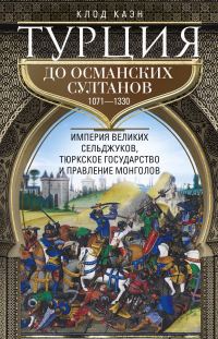 Обложка книги «Турция до османских султанов. Империя великих сельджуков, тюркское государство и правление монголов. 1071–1330»