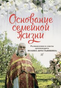 Обложка книги «Основание семейной жизни: Размышления и советы архимандрита Иоанна (Крестьянкина)»