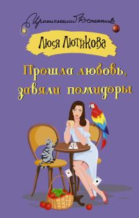 Обложка книги «Прошла любовь, завяли помидоры»