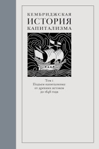 Обложка книги «Кембриджская история капитализма. Том 1. Подъём капитализма: от древних истоков до 1848 года»