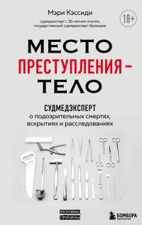 Обложка книги «Место преступления – тело. Судмедэксперт о подозрительных смертях, вскрытиях и расследованиях»