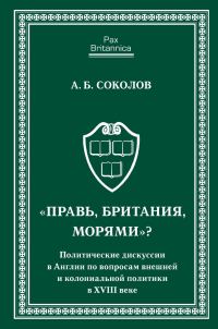 Обложка книги ««Правь, Британия, морями»? Политические дискуссии в Англии по вопросам внешней и колониальной политики в XVIII веке»
