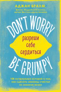 Обложка книги «Don't worry. Be grumpy. Разреши себе сердиться. 108 коротких историй о том, как сделать лимонад из лимонов жизни»